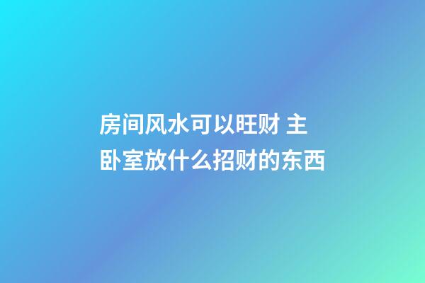 房间风水可以旺财 主卧室放什么招财的东西